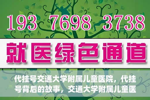 代挂号交通大学附属儿童医院，代挂号背后的故事，交通大学附属儿童医院就医新体验