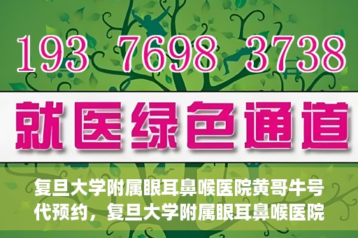 复旦大学附属眼耳鼻喉医院黄哥牛号代预约，复旦大学附属眼耳鼻喉医院黄哥牛号预约服务启动