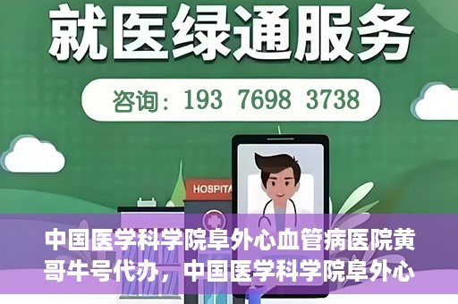 中国医学科学院阜外心血管病医院黄哥牛号代办，中国医学科学院阜外心血管病医院黄哥牛号代办，专业信赖与便捷就医之路