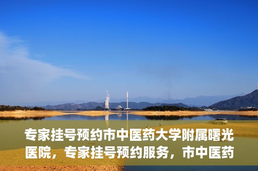 专家挂号预约市中医药大学附属曙光医院，专家挂号预约服务，市中医药大学附属曙光医院开通便捷通道