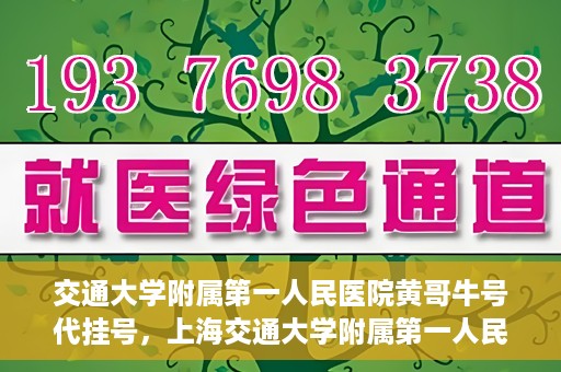 交通大学附属第一人民医院黄哥牛号代挂号，上海交通大学附属第一人民医院黄哥名医号源代挂号攻略