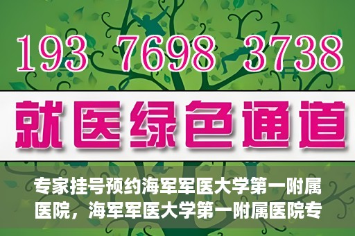 专家挂号预约海军军医大学第一附属医院，海军军医大学第一附属医院专家挂号预约解析
