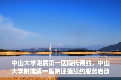 中山大学附属第一医院代预约，中山大学附属第一医院便捷预约服务启动