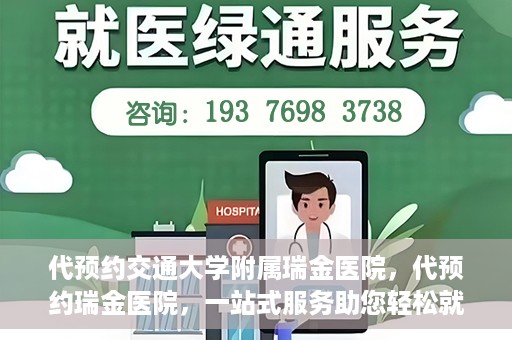 代预约交通大学附属瑞金医院，代预约瑞金医院，一站式服务助您轻松就医