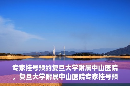 专家挂号预约复旦大学附属中山医院，复旦大学附属中山医院专家挂号预约解析