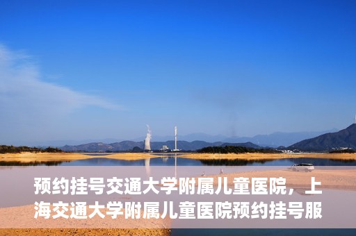 预约挂号交通大学附属儿童医院，上海交通大学附属儿童医院预约挂号服务启动