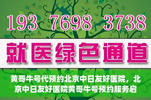 黄哥牛号代预约北京中日友好医院，北京中日友好医院黄哥牛号预约服务启动