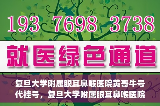 复旦大学附属眼耳鼻喉医院黄哥牛号代挂号，复旦大学附属眼耳鼻喉医院黄哥牛号代挂号攻略解析