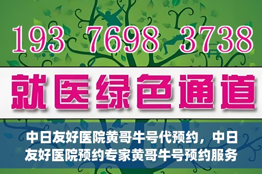 中日友好医院黄哥牛号代预约，中日友好医院预约专家黄哥牛号预约服务启动