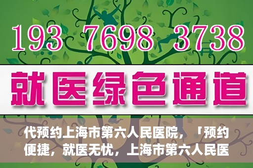 代预约上海市第六人民医院，「预约便捷，就医无忧，上海市第六人民医院代预约服务指南」