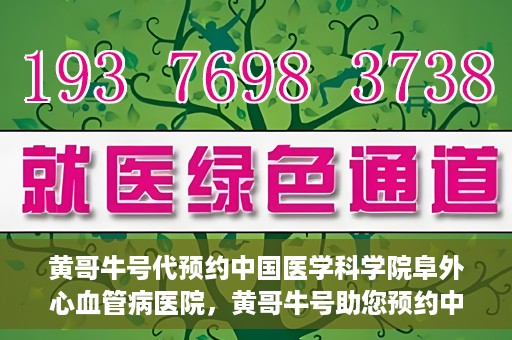 黄哥牛号代预约中国医学科学院阜外心血管病医院，黄哥牛号助您预约中国医学科学院阜外心血管病医院专家号