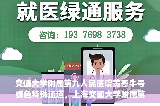 交通大学附属第九人民医院黄哥牛号绿色特殊通道，上海交通大学附属第九人民医院黄哥牛号，绿色特殊通道开启健康之门