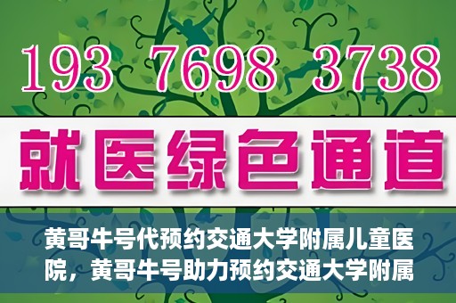 黄哥牛号代预约交通大学附属儿童医院，黄哥牛号助力预约交通大学附属儿童医院专业服务