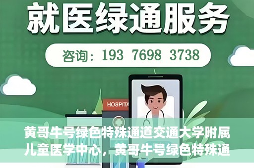 黄哥牛号绿色特殊通道交通大学附属儿童医学中心，黄哥牛号绿色特殊通道，交通大学附属儿童医学中心探访之旅