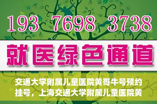 交通大学附属儿童医院黄哥牛号预约挂号，上海交通大学附属儿童医院黄哥牛儿科专家预约挂号攻略