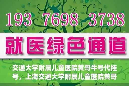 交通大学附属儿童医院黄哥牛号代挂号，上海交通大学附属儿童医院黄哥牛号代挂号攻略