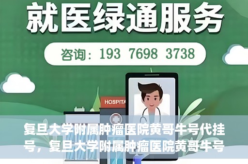 复旦大学附属肿瘤医院黄哥牛号代挂号，复旦大学附属肿瘤医院黄哥牛号代挂号背后的故事