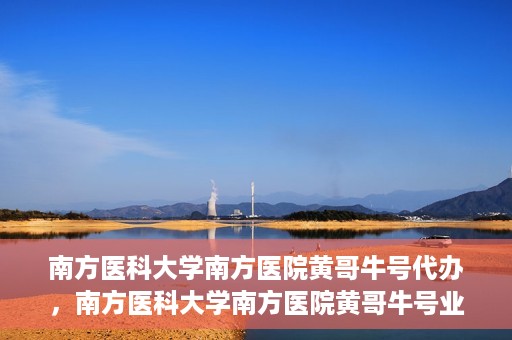 南方医科大学南方医院黄哥牛号代办，南方医科大学南方医院黄哥牛号业务代办攻略