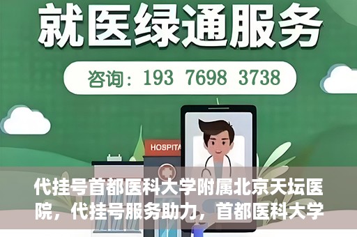 代挂号首都医科大学附属北京天坛医院，代挂号服务助力，首都医科大学附属北京天坛医院预约挂号无忧