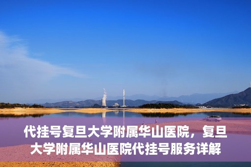 代挂号复旦大学附属华山医院，复旦大学附属华山医院代挂号服务详解