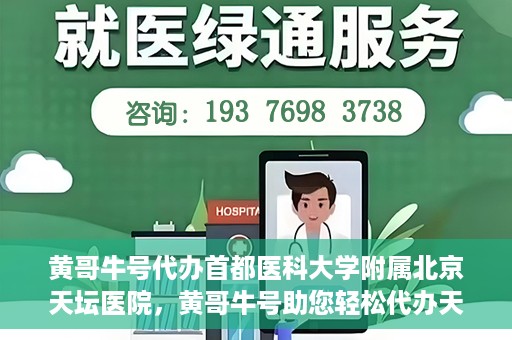 黄哥牛号代办首都医科大学附属北京天坛医院，黄哥牛号助您轻松代办天坛医院事务