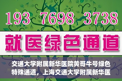 交通大学附属新华医院黄哥牛号绿色特殊通道，上海交通大学附属新华医院黄哥牛号绿色就医特殊通道解析