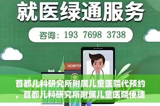 首都儿科研究所附属儿童医院代预约，首都儿科研究所附属儿童医院便捷代预约服务