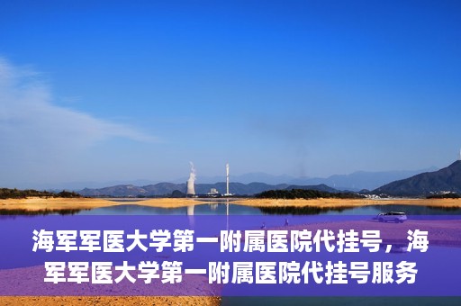 海军军医大学第一附属医院代挂号，海军军医大学第一附属医院代挂号服务详解