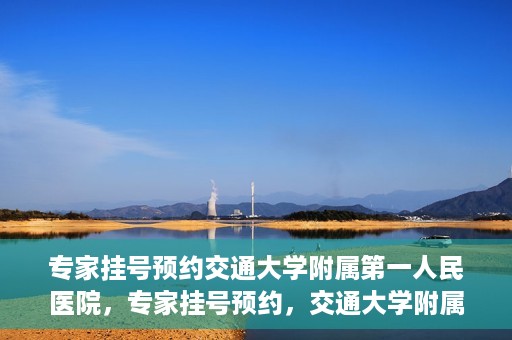 专家挂号预约交通大学附属第一人民医院，专家挂号预约，交通大学附属第一人民医院就医指南