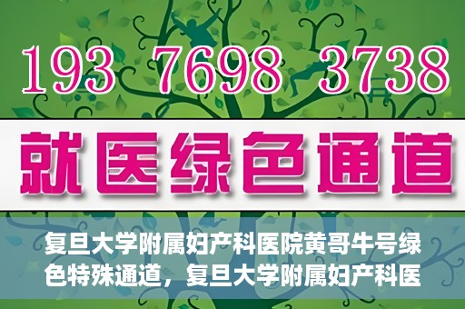 复旦大学附属妇产科医院黄哥牛号绿色特殊通道，复旦大学附属妇产科医院黄哥牛号，绿色特殊通道开启健康之门