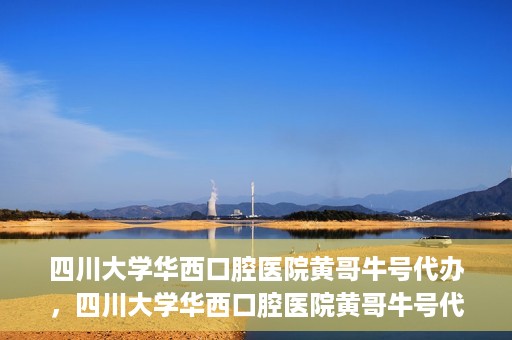 四川大学华西口腔医院黄哥牛号代办，四川大学华西口腔医院黄哥牛号代办，专业信赖之选