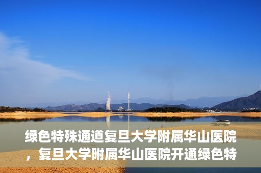 绿色特殊通道复旦大学附属华山医院，复旦大学附属华山医院开通绿色特殊通道服务