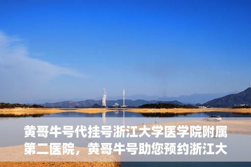 黄哥牛号代挂号浙江大学医学院附属第二医院，黄哥牛号助您预约浙江大学医学院附属第二医院专家号