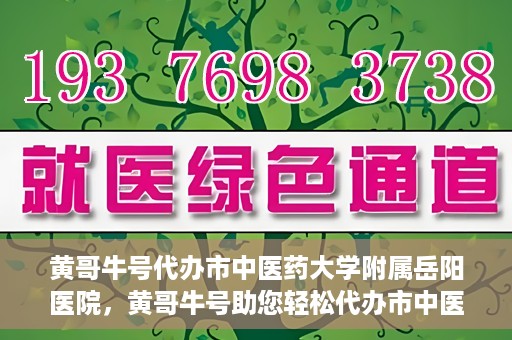 黄哥牛号代办市中医药大学附属岳阳医院，黄哥牛号助您轻松代办市中医药大学附属岳阳医院事务