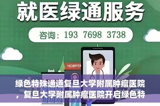绿色特殊通道复旦大学附属肿瘤医院，复旦大学附属肿瘤医院开启绿色特殊通道，助力健康之路
