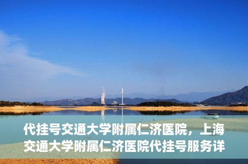 代挂号交通大学附属仁济医院，上海交通大学附属仁济医院代挂号服务详解