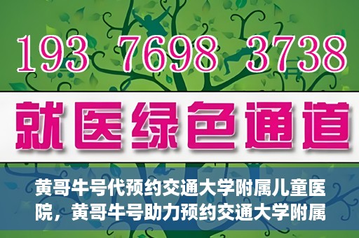 黄哥牛号代预约交通大学附属儿童医院，黄哥牛号助力预约交通大学附属儿童医院专业服务