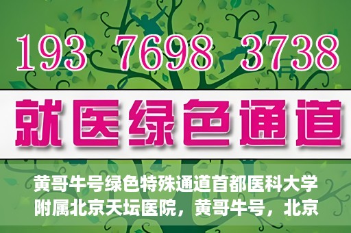黄哥牛号绿色特殊通道首都医科大学附属北京天坛医院，黄哥牛号，北京天坛医院绿色特殊通道助力健康之路