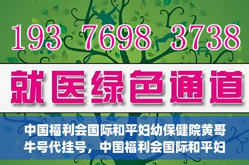 中国福利会国际和平妇幼保健院黄哥牛号代挂号，中国福利会国际和平妇幼保健院黄哥牛号挂号攻略