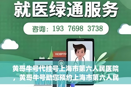 黄哥牛号代挂号上海市第六人民医院，黄哥牛号助您预约上海市第六人民医院挂号服务