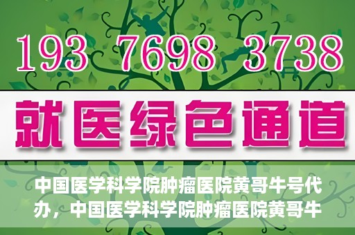 中国医学科学院肿瘤医院黄哥牛号代办，中国医学科学院肿瘤医院黄哥牛号挂号代办服务解析