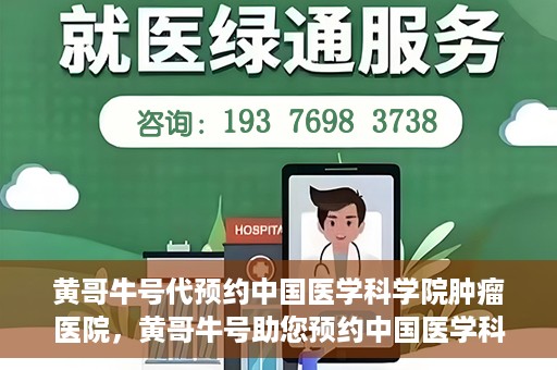 黄哥牛号代预约中国医学科学院肿瘤医院，黄哥牛号助您预约中国医学科学院肿瘤医院专家号