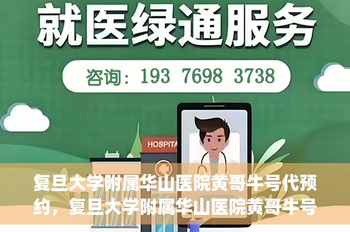 复旦大学附属华山医院黄哥牛号代预约，复旦大学附属华山医院黄哥牛号预约服务解析