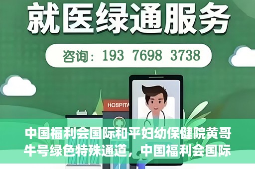 中国福利会国际和平妇幼保健院黄哥牛号绿色特殊通道，中国福利会国际和平妇幼保健院开设黄哥牛号绿色特殊通道，助力母婴健康关爱行动
