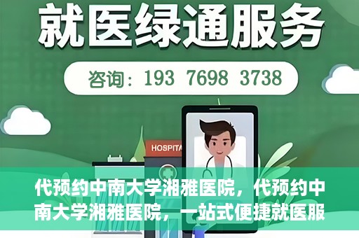 代预约中南大学湘雅医院，代预约中南大学湘雅医院，一站式便捷就医服务