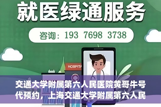 交通大学附属第六人民医院黄哥牛号代预约，上海交通大学附属第六人民医院黄哥牛号预约服务启动