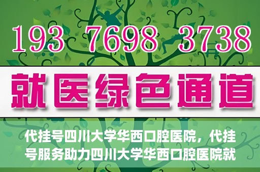 代挂号四川大学华西口腔医院，代挂号服务助力四川大学华西口腔医院就医体验升级