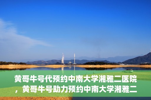 黄哥牛号代预约中南大学湘雅二医院，黄哥牛号助力预约中南大学湘雅二医院专家号