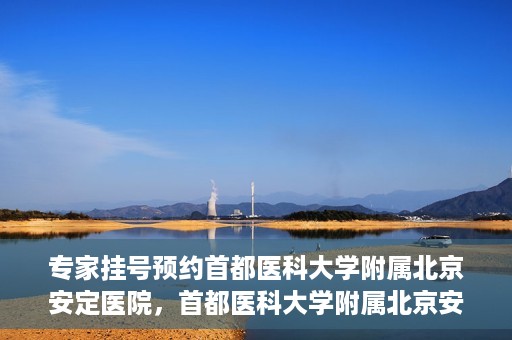 专家挂号预约首都医科大学附属北京安定医院，首都医科大学附属北京安定医院专家挂号预约解析