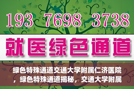绿色特殊通道交通大学附属仁济医院，绿色特殊通道揭秘，交通大学附属仁济医院的探索与实践